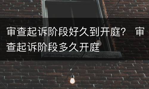 审查起诉阶段好久到开庭？ 审查起诉阶段多久开庭