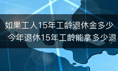 如果工人15年工龄退休金多少 今年退休15年工龄能拿多少退休金