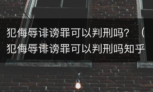 犯侮辱诽谤罪可以判刑吗？（犯侮辱诽谤罪可以判刑吗知乎）