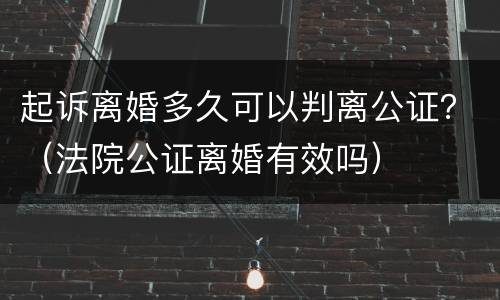 起诉离婚多久可以判离公证？（法院公证离婚有效吗）