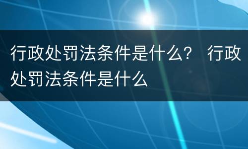 行政处罚法条件是什么？ 行政处罚法条件是什么