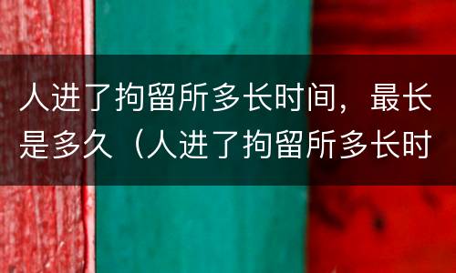 人进了拘留所多长时间，最长是多久（人进了拘留所多长时间,最长是多久判刑）