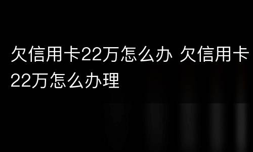 欠信用卡22万怎么办 欠信用卡22万怎么办理