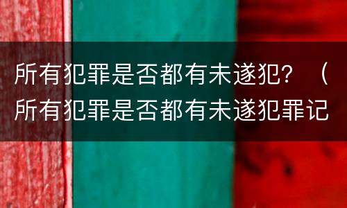 所有犯罪是否都有未遂犯？（所有犯罪是否都有未遂犯罪记录）