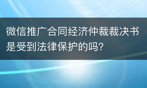 微信推广合同经济仲裁裁决书是受到法律保护的吗？