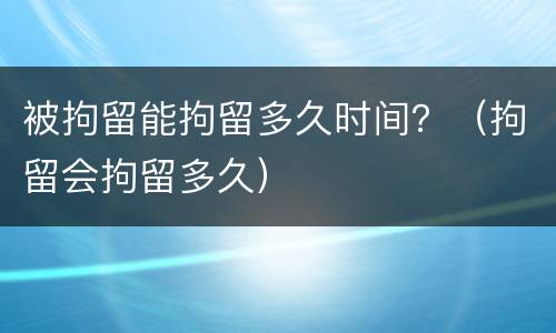 被拘留能拘留多久时间？（拘留会拘留多久）