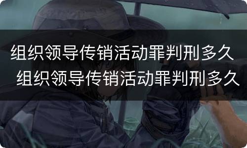 组织领导传销活动罪判刑多久 组织领导传销活动罪判刑多久能减刑