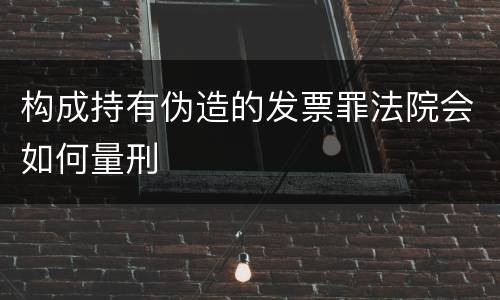 构成持有伪造的发票罪法院会如何量刑