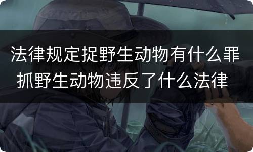 法律规定捉野生动物有什么罪 抓野生动物违反了什么法律