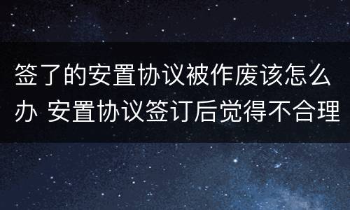 签了的安置协议被作废该怎么办 安置协议签订后觉得不合理怎么办