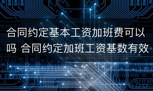 合同约定基本工资加班费可以吗 合同约定加班工资基数有效吗