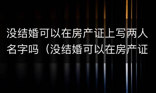 没结婚可以在房产证上写两人名字吗（没结婚可以在房产证上写两人名字吗女方）