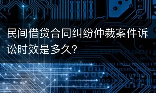 民间借贷合同纠纷仲裁案件诉讼时效是多久？