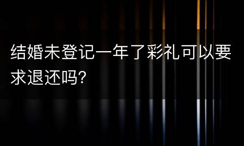 结婚未登记一年了彩礼可以要求退还吗？