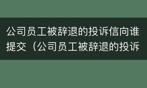 公司员工被辞退的投诉信向谁提交（公司员工被辞退的投诉信向谁提交材料）