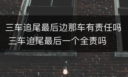 三车追尾最后边那车有责任吗 三车追尾最后一个全责吗