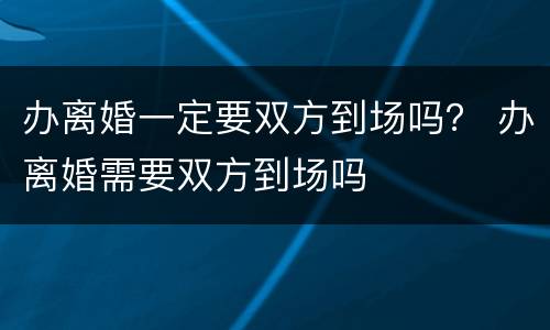 办离婚一定要双方到场吗？ 办离婚需要双方到场吗