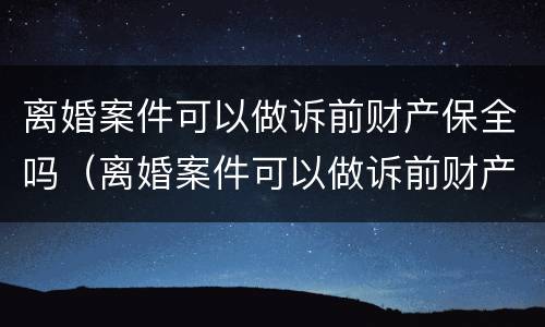 离婚案件可以做诉前财产保全吗（离婚案件可以做诉前财产保全吗法院）