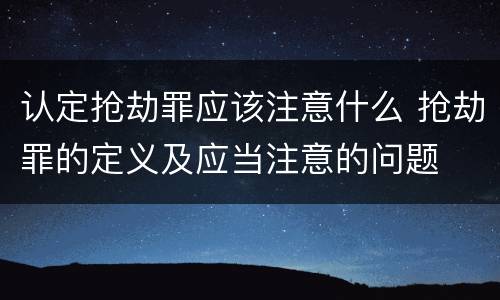 认定抢劫罪应该注意什么 抢劫罪的定义及应当注意的问题