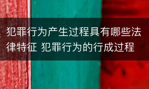 犯罪行为产生过程具有哪些法律特征 犯罪行为的行成过程