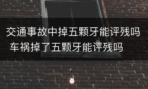 交通事故中掉五颗牙能评残吗 车祸掉了五颗牙能评残吗