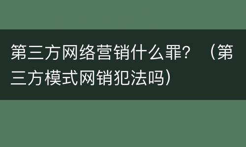 第三方网络营销什么罪？（第三方模式网销犯法吗）