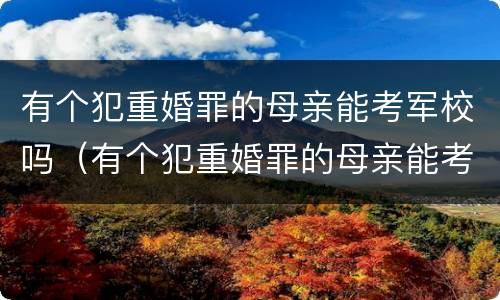 有个犯重婚罪的母亲能考军校吗（有个犯重婚罪的母亲能考军校吗知乎）