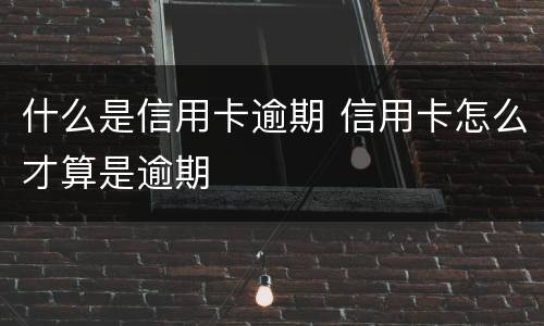 什么是信用卡逾期 信用卡怎么才算是逾期