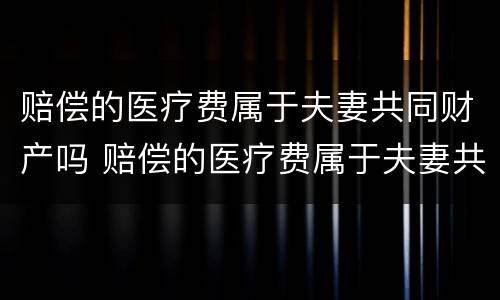 赔偿的医疗费属于夫妻共同财产吗 赔偿的医疗费属于夫妻共同财产吗怎么算