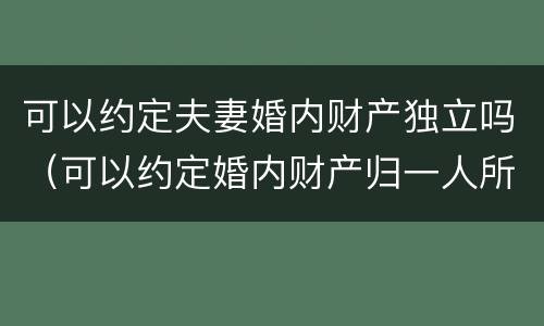 可以约定夫妻婚内财产独立吗（可以约定婚内财产归一人所有吗）