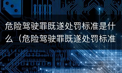 危险驾驶罪既遂处罚标准是什么（危险驾驶罪既遂处罚标准是什么意思）