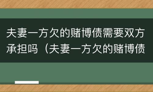 夫妻一方欠的赌博债需要双方承担吗（夫妻一方欠的赌博债需要双方承担吗）