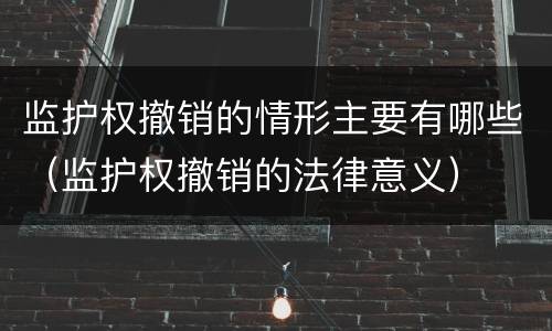 监护权撤销的情形主要有哪些（监护权撤销的法律意义）