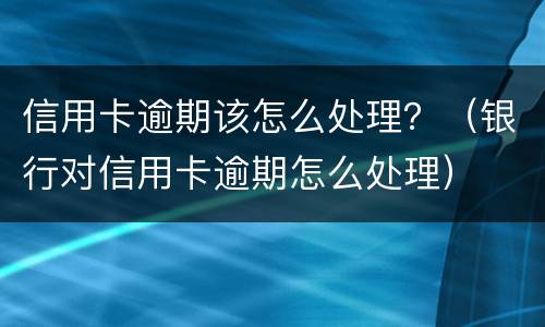 信用卡逾期该怎么处理？（银行对信用卡逾期怎么处理）