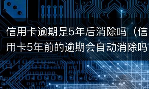 信用卡逾期是5年后消除吗（信用卡5年前的逾期会自动消除吗）