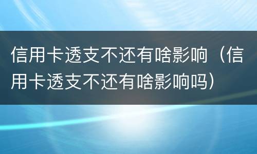 信用卡透支不还有啥影响（信用卡透支不还有啥影响吗）