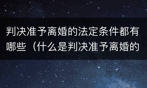 判决准予离婚的法定条件都有哪些（什么是判决准予离婚的法定条件）