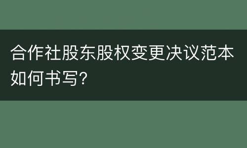 合作社股东股权变更决议范本如何书写？