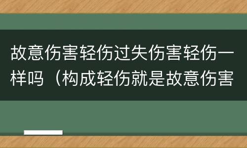 故意伤害轻伤过失伤害轻伤一样吗（构成轻伤就是故意伤害吗）