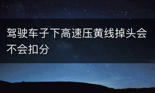 驾驶车子下高速压黄线掉头会不会扣分