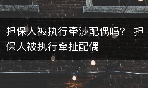 担保人被执行牵涉配偶吗？ 担保人被执行牵扯配偶