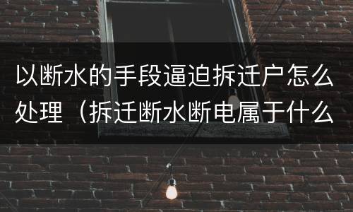 以断水的手段逼迫拆迁户怎么处理（拆迁断水断电属于什么行为）