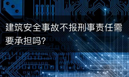 建筑安全事故不报刑事责任需要承担吗？