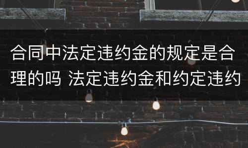 合同中法定违约金的规定是合理的吗 法定违约金和约定违约金