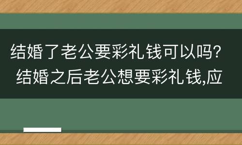 结婚了老公要彩礼钱可以吗？ 结婚之后老公想要彩礼钱,应该给吗