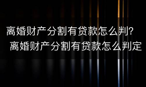 离婚财产分割有贷款怎么判？ 离婚财产分割有贷款怎么判定