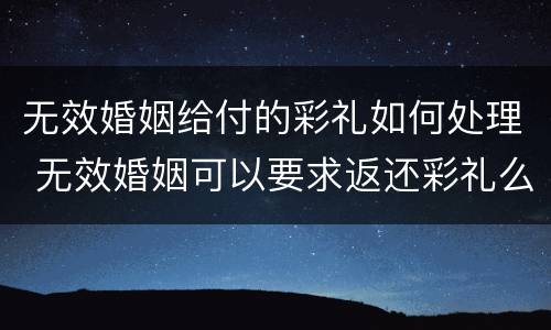 无效婚姻给付的彩礼如何处理 无效婚姻可以要求返还彩礼么