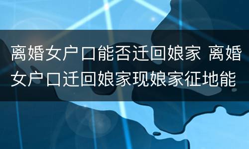 离婚女户口能否迁回娘家 离婚女户口迁回娘家现娘家征地能分征地款吗