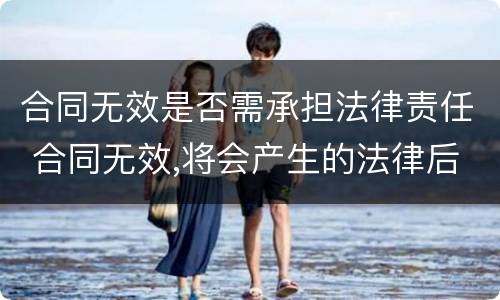 合同无效是否需承担法律责任 合同无效,将会产生的法律后果