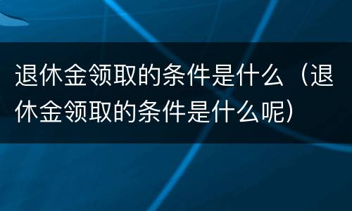 退休金领取的条件是什么（退休金领取的条件是什么呢）